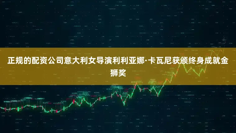 正规的配资公司意大利女导演利利亚娜·卡瓦尼获颁终身成就金狮奖