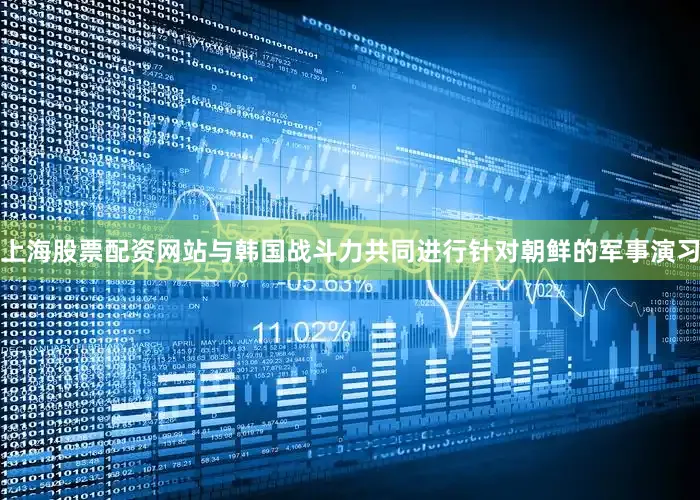 上海股票配资网站与韩国战斗力共同进行针对朝鲜的军事演习