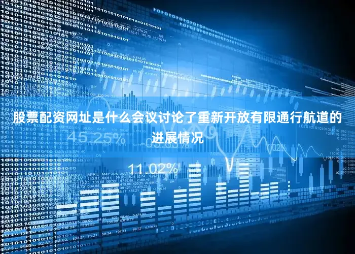 股票配资网址是什么会议讨论了重新开放有限通行航道的进展情况