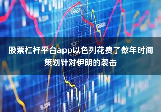 股票杠杆平台app以色列花费了数年时间策划针对伊朗的袭击