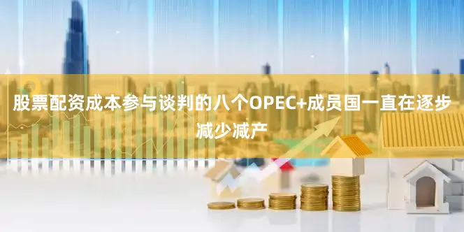 股票配资成本参与谈判的八个OPEC+成员国一直在逐步减少减产