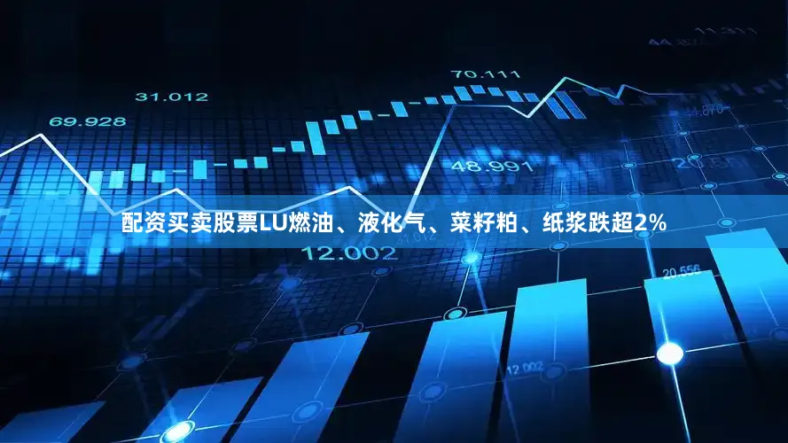 配资买卖股票LU燃油、液化气、菜籽粕、纸浆跌超2%