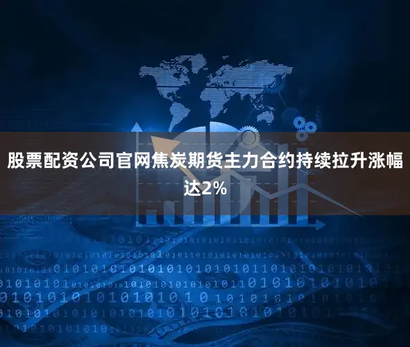 股票配资公司官网焦炭期货主力合约持续拉升涨幅达2%