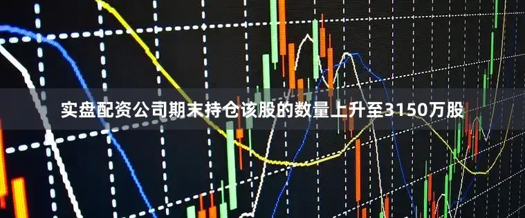 实盘配资公司期末持仓该股的数量上升至3150万股