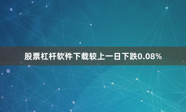 股票杠杆软件下载较上一日下跌0.08%