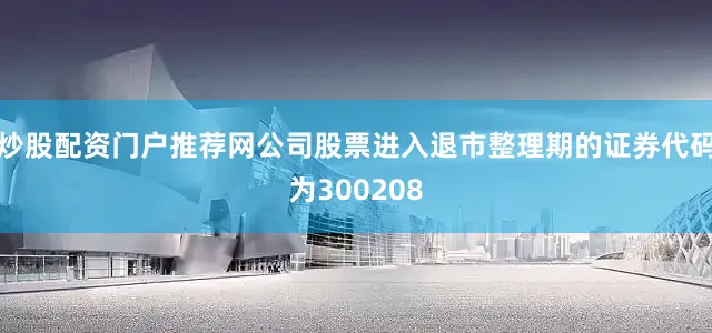 炒股配资门户推荐网公司股票进入退市整理期的证券代码为300208