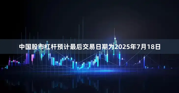 中国股市杠杆预计最后交易日期为2025年7月18日