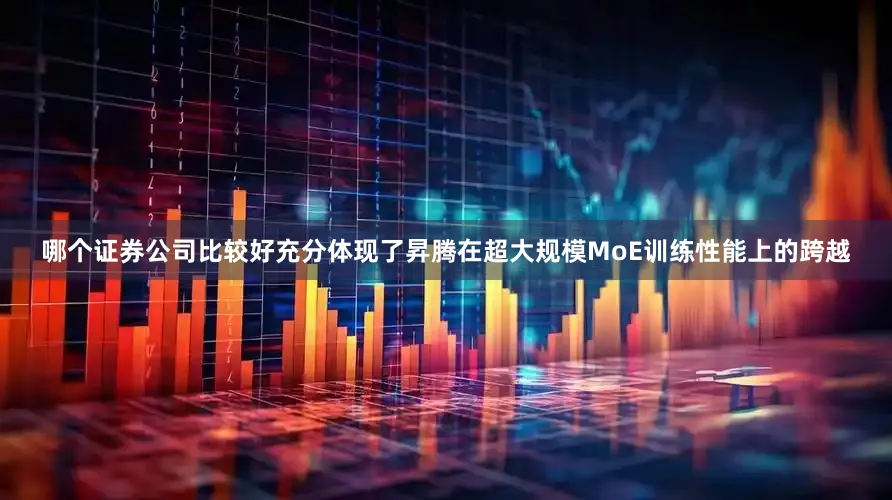 哪个证券公司比较好充分体现了昇腾在超大规模MoE训练性能上的跨越