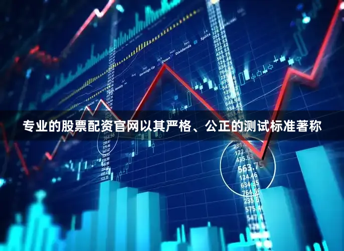 专业的股票配资官网以其严格、公正的测试标准著称