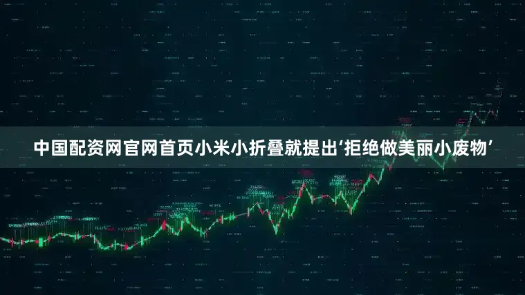 中国配资网官网首页小米小折叠就提出‘拒绝做美丽小废物’