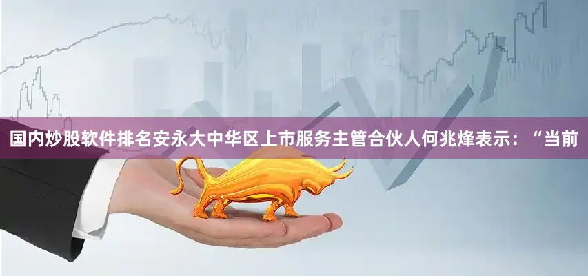 国内炒股软件排名安永大中华区上市服务主管合伙人何兆烽表示：“当前