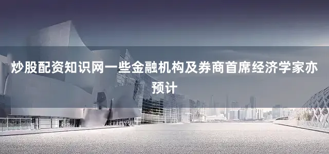 炒股配资知识网一些金融机构及券商首席经济学家亦预计