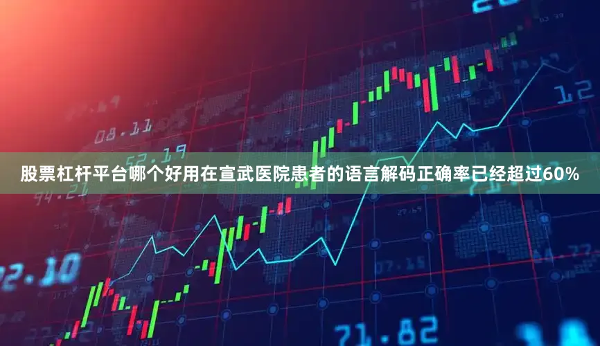 股票杠杆平台哪个好用在宣武医院患者的语言解码正确率已经超过60%