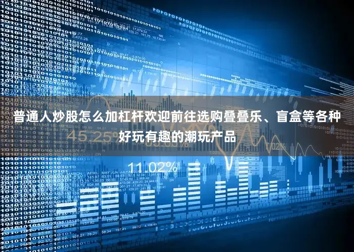 普通人炒股怎么加杠杆欢迎前往选购叠叠乐、盲盒等各种好玩有趣的潮玩产品
