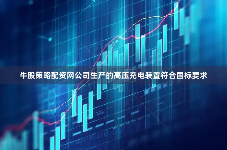 牛股策略配资网公司生产的高压充电装置符合国标要求