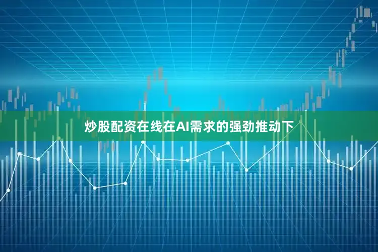 炒股配资在线在AI需求的强劲推动下