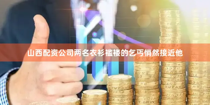 山西配资公司两名衣衫褴褛的乞丐悄然接近他