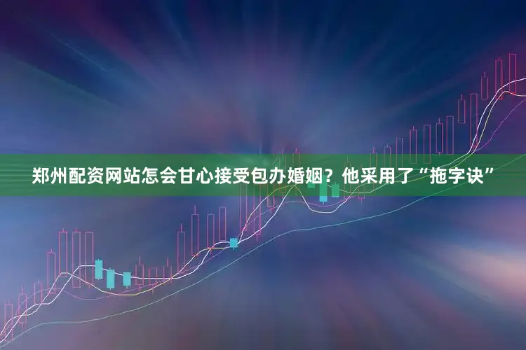 郑州配资网站怎会甘心接受包办婚姻？他采用了“拖字诀”