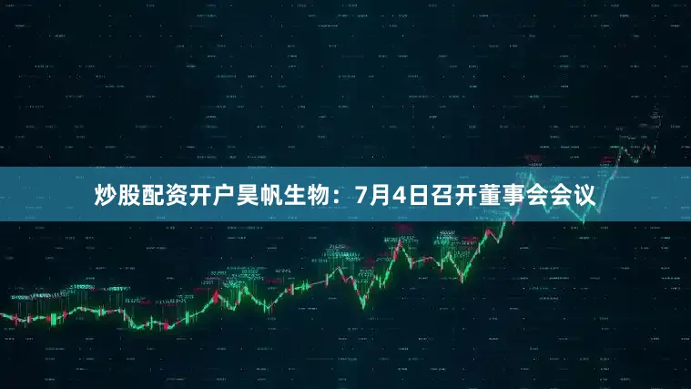 炒股配资开户昊帆生物：7月4日召开董事会会议