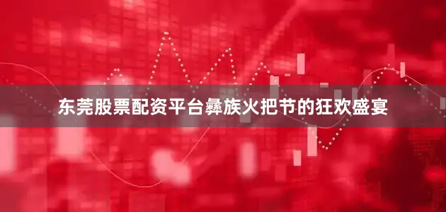 东莞股票配资平台彝族火把节的狂欢盛宴