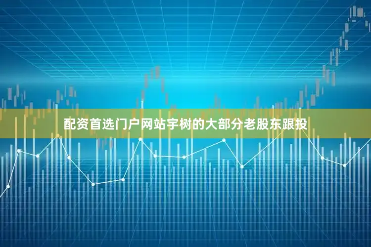 配资首选门户网站宇树的大部分老股东跟投