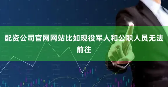 配资公司官网网站比如现役军人和公职人员无法前往