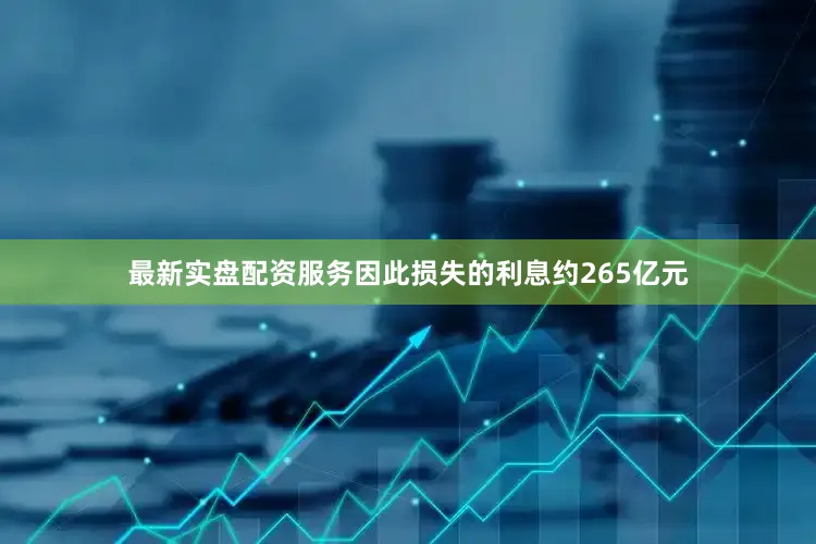 最新实盘配资服务因此损失的利息约265亿元