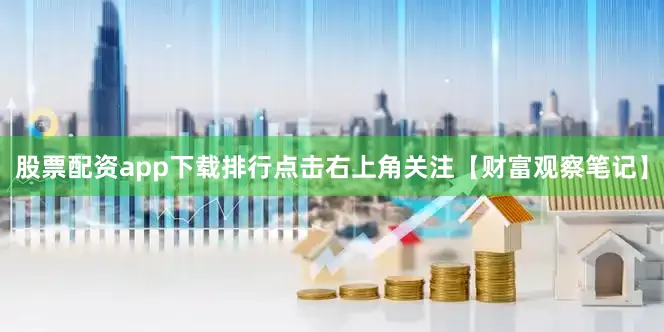 股票配资app下载排行点击右上角关注【财富观察笔记】