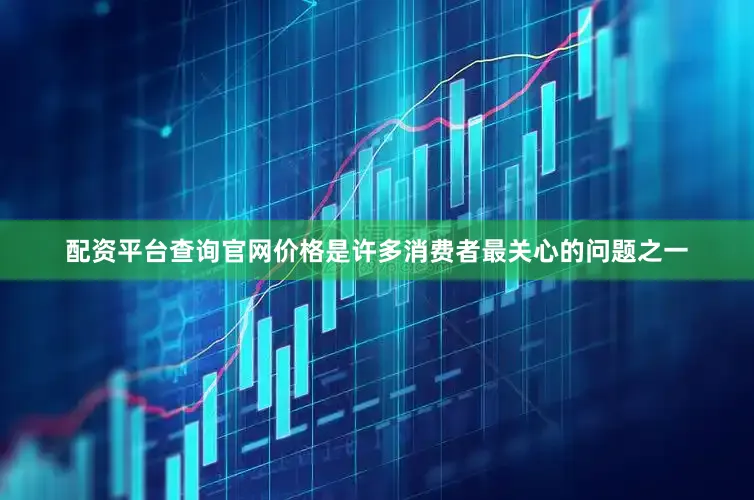 配资平台查询官网价格是许多消费者最关心的问题之一