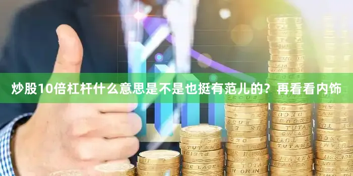 炒股10倍杠杆什么意思是不是也挺有范儿的？再看看内饰