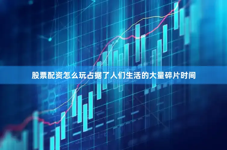 股票配资怎么玩占据了人们生活的大量碎片时间
