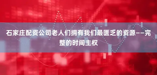 石家庄配资公司老人们拥有我们最匮乏的资源——完整的时间主权
