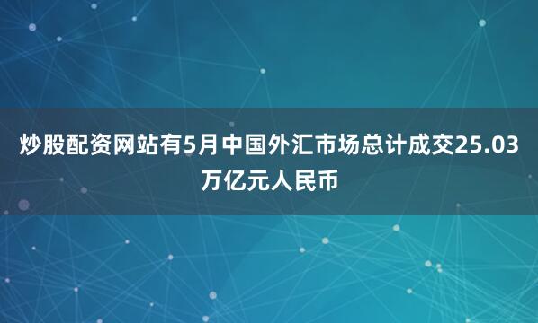 炒股配资网站有5月中国外汇市场总计成交25.03万亿元人民币