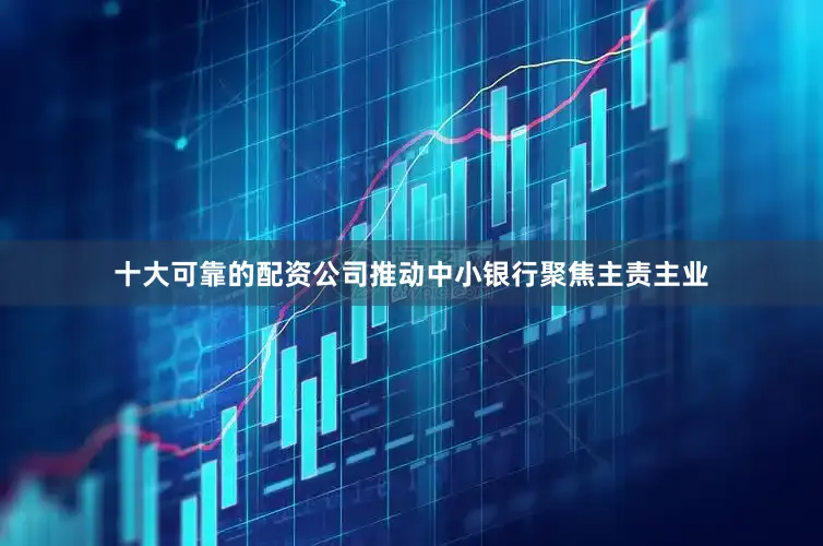十大可靠的配资公司推动中小银行聚焦主责主业