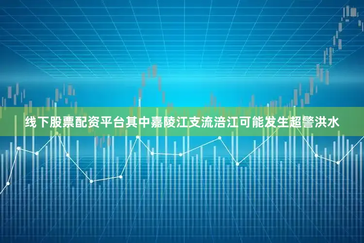 线下股票配资平台其中嘉陵江支流涪江可能发生超警洪水