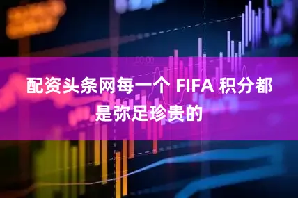 配资头条网每一个 FIFA 积分都是弥足珍贵的