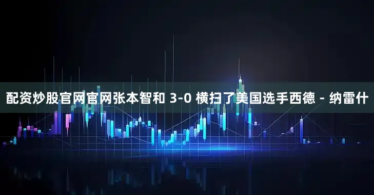 配资炒股官网官网张本智和 3-0 横扫了美国选手西德 - 纳雷什