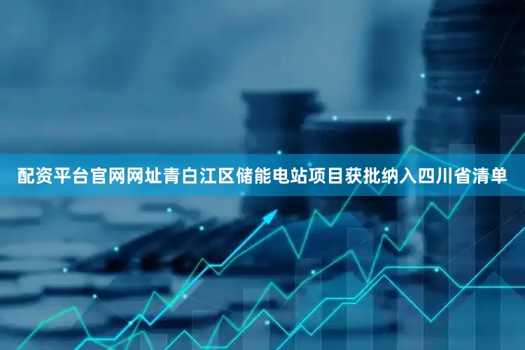 配资平台官网网址青白江区储能电站项目获批纳入四川省清单