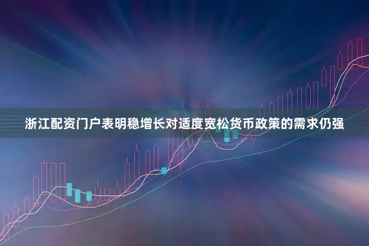 浙江配资门户表明稳增长对适度宽松货币政策的需求仍强