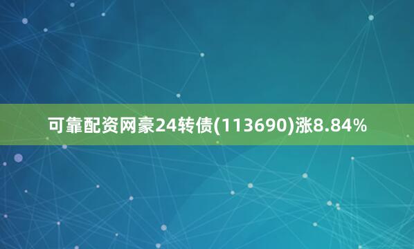 可靠配资网豪24转债(113690)涨8.84%