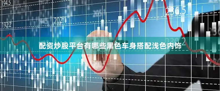 配资炒股平台有哪些黑色车身搭配浅色内饰