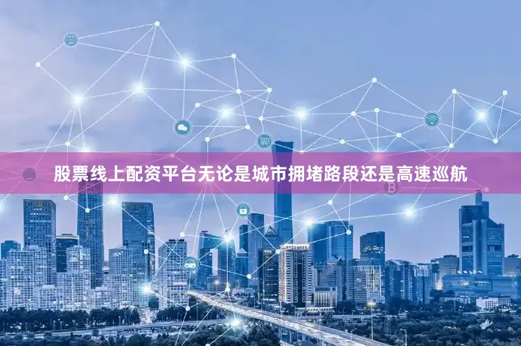 股票线上配资平台无论是城市拥堵路段还是高速巡航