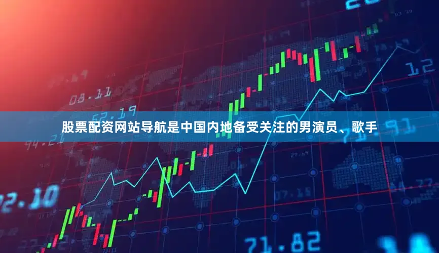 股票配资网站导航是中国内地备受关注的男演员、歌手