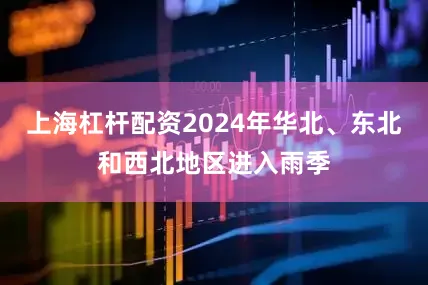 上海杠杆配资2024年华北、东北和西北地区进入雨季