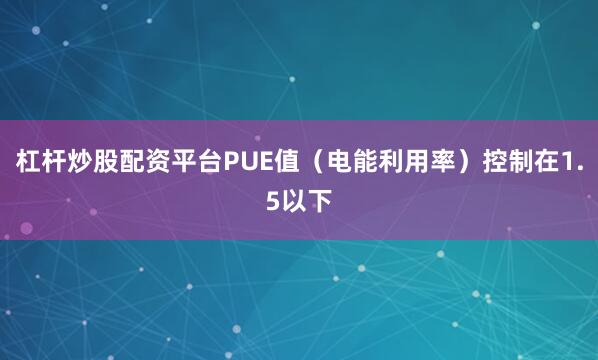 杠杆炒股配资平台PUE值（电能利用率）控制在1.5以下