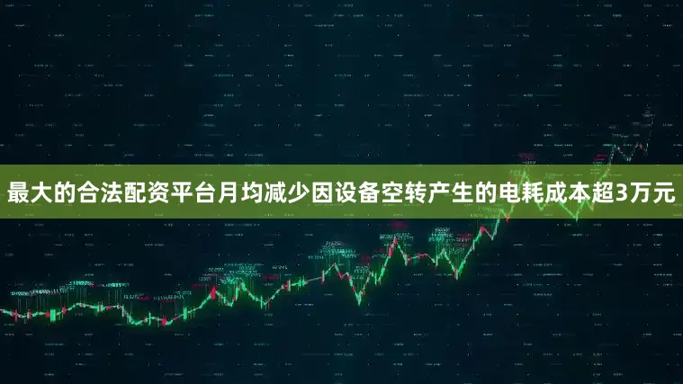 最大的合法配资平台月均减少因设备空转产生的电耗成本超3万元