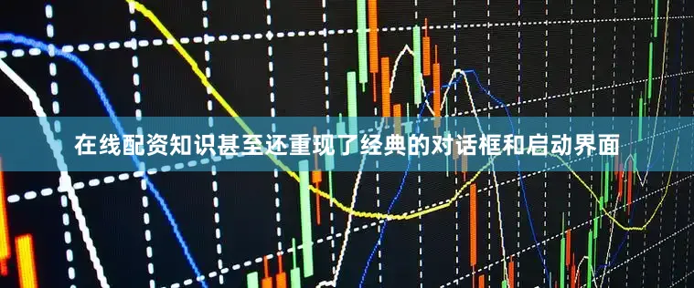 在线配资知识甚至还重现了经典的对话框和启动界面