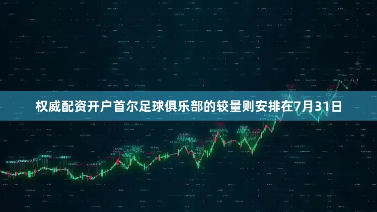 权威配资开户首尔足球俱乐部的较量则安排在7月31日
