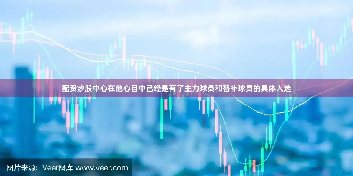 配资炒股中心在他心目中已经是有了主力球员和替补球员的具体人选