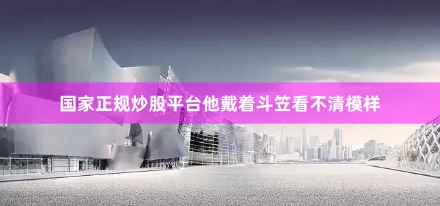国家正规炒股平台他戴着斗笠看不清模样